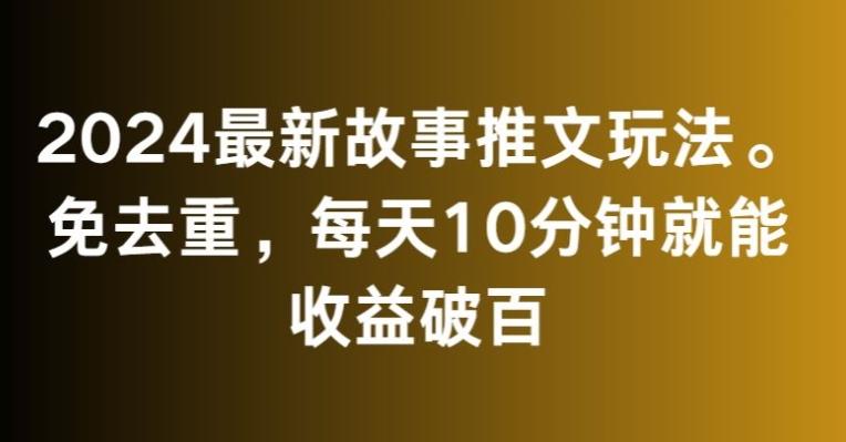 2024最新故事推文玩法，免去重，每天10分钟就能收益破百【揭秘】-海旭网创