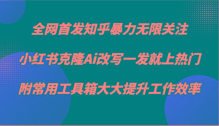 知乎暴力无限关注，小红书克隆Ai改写一发就上热门，附常用工具箱大大提升工作效率-海旭网创