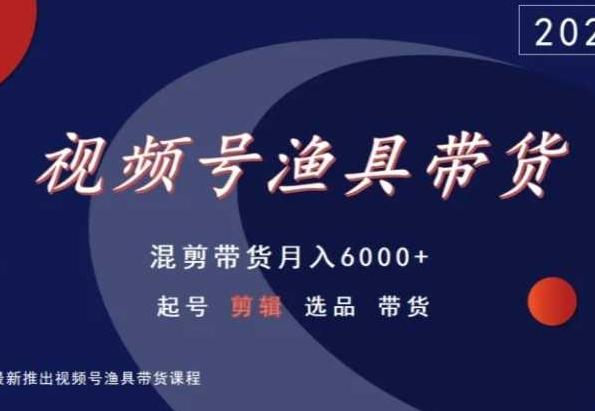 视频号渔具带货，混剪带货月入6000+，起号剪辑选品带货-海旭网创