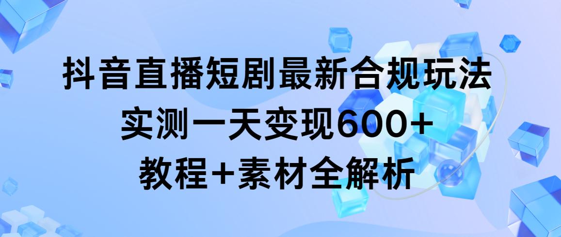 抖音直播短剧最新合规玩法，实测一天变现600+，教程+素材全解析-海旭网创