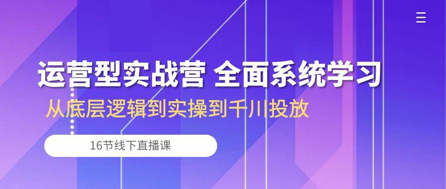 运营型实战营 全面系统学习-从底层逻辑到实操到千川投放(16节线下直播课-海旭网创