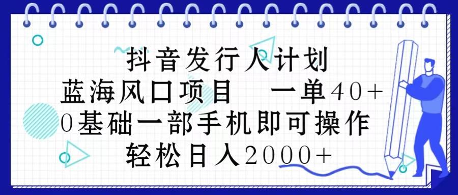抖音发行人计划，蓝海风口项目 一单40，0基础一部手机即可操作 日入2000＋-海旭网创