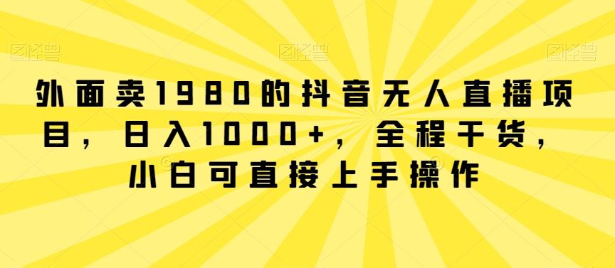 外面卖1980的抖音无人直播项目，日入1000+，全程干货，小白可直接上手操作【揭秘】-海旭网创