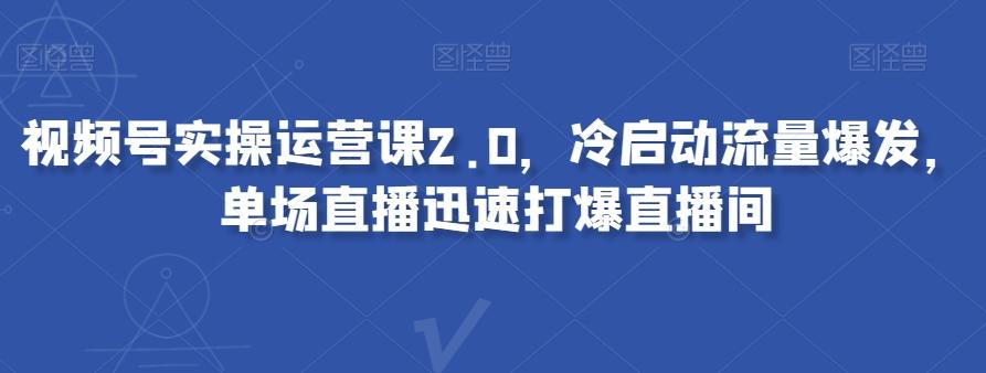 视频号实操运营课2.0，冷启动流量爆发，单场直播迅速打爆直播间-海旭网创