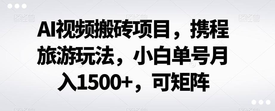 AI视频搬砖项目，携程旅游玩法，小白单号月入1500+，可矩阵-海旭网创