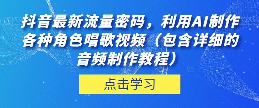 抖音最新流量密码，利用AI制作各种角色唱歌视频（包含详细的音频制作教程）【揭秘】-海旭网创
