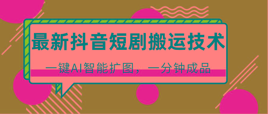 最新抖音短剧搬运技术，一键AI智能扩图，百分百过原创，秒过豆荚！-海旭网创