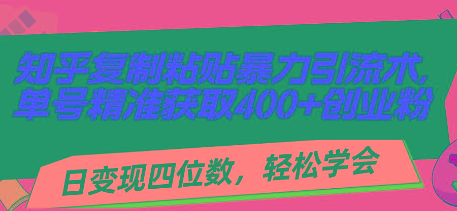 知乎复制粘贴暴力引流术，单号精准获取400+创业粉，日变现四位数，轻松...-海旭网创