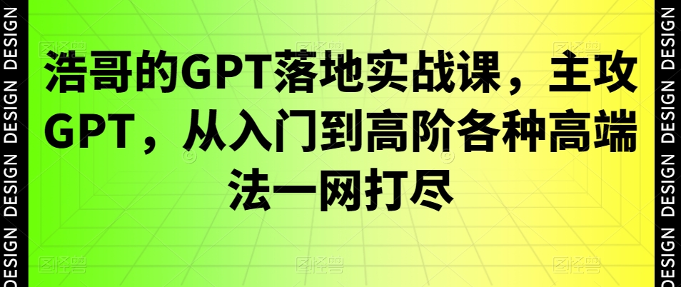 浩哥的GPT落地实战课，主攻GPT，从入门到高阶各种高端法一网打尽-海旭网创