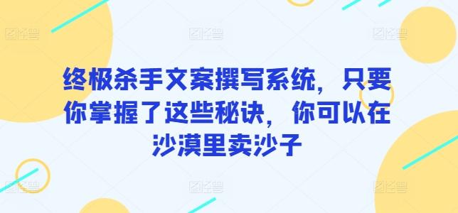 终极杀手文案撰写系统，只要你掌握了这些秘诀，你可以在沙漠里卖沙子-海旭网创