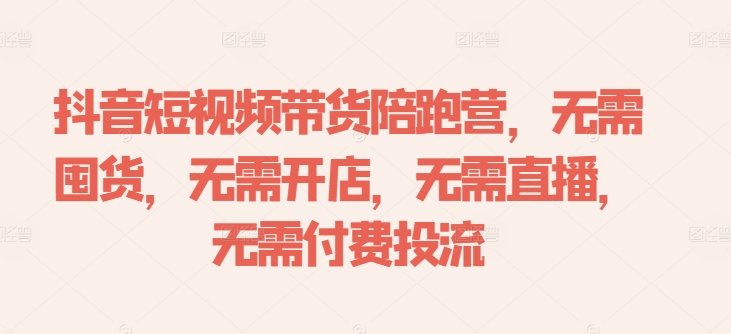 抖音短视频带货陪跑营，无需囤货、无需开店、无需直播,无需付费投流-海旭网创