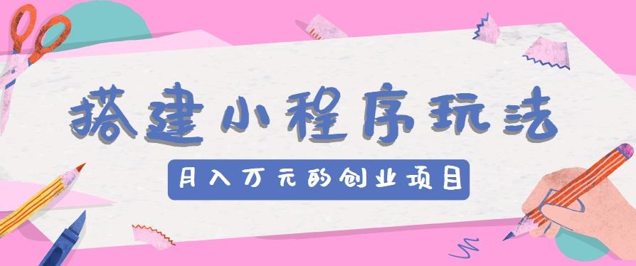 搭建小程序玩法分享，如何开启月收入万元的创业项目-海旭网创