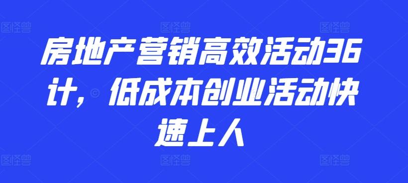 房地产营销高效活动36计，​低成本创业活动快速上人-海旭网创