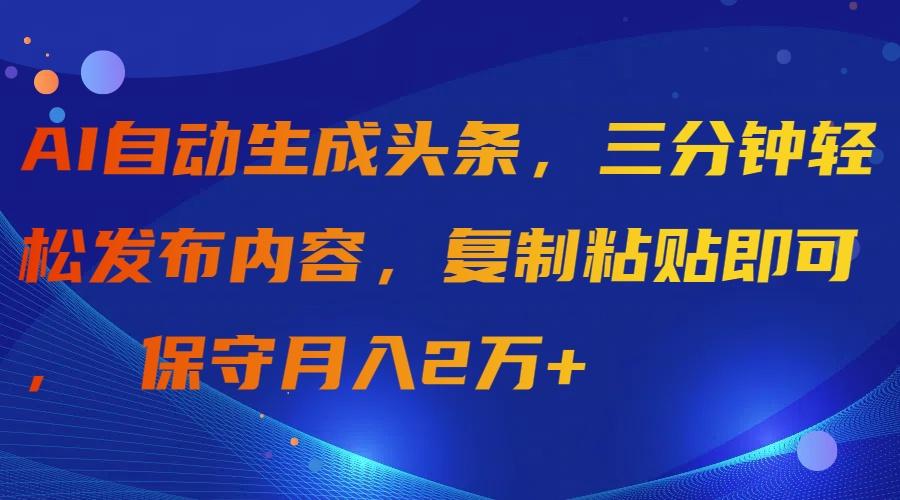 (9811期)AI自动生成头条，三分钟轻松发布内容，复制粘贴即可， 保守月入2万+-海旭网创