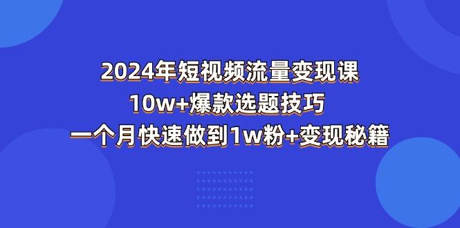 2024年短视频-流量变现课：10w+爆款选题技巧 一个月快速做到1w粉+变现秘籍-海旭网创