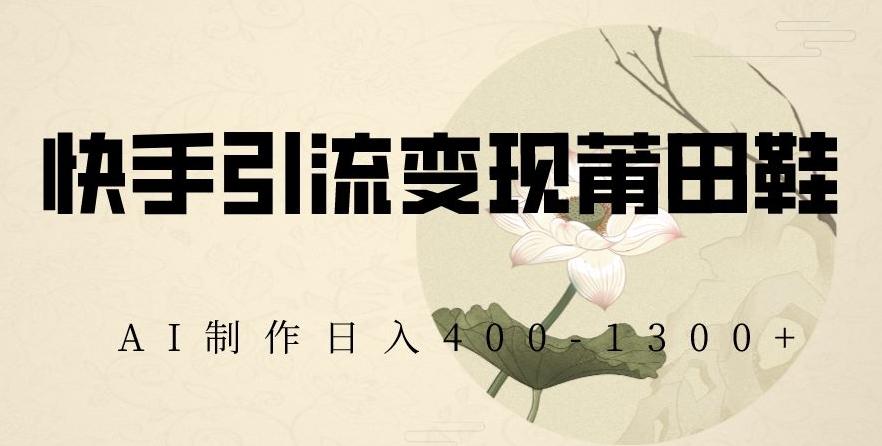 快手引流变现莆田鞋，AI制作日入400+【揭秘】-海旭网创