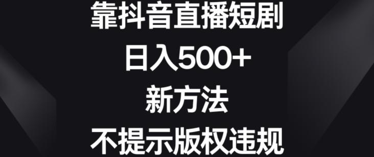 靠抖音直播短剧，日入500+，新方法、不提示版权违规【揭秘】-海旭网创