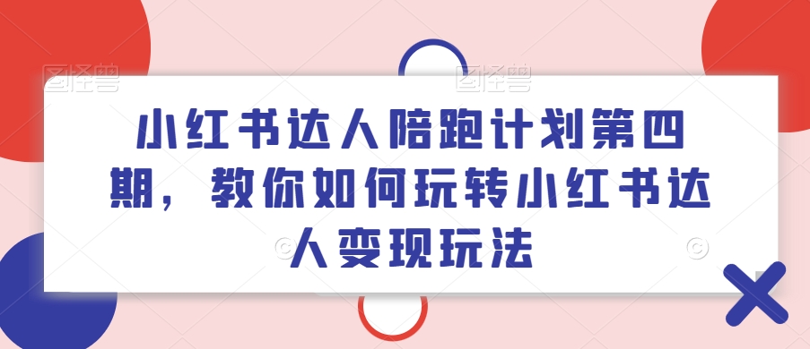 小红书达人陪跑计划第四期，教你如何玩转小红书达人变现玩法-海旭网创