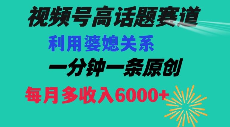 视频号流量赛道{婆媳关系}玩法话题高播放恐怖一分钟一条每月额外收入6000+【揭秘】-海旭网创