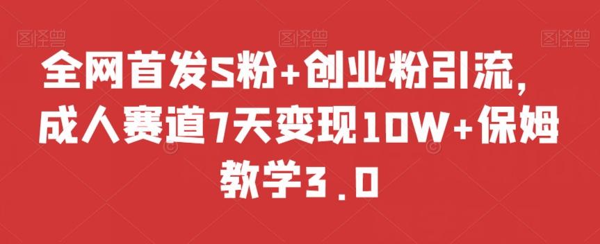 全网首发S粉+创业粉引流，成人赛道7天变现10W+保姆教学3.0【揭秘】-海旭网创
