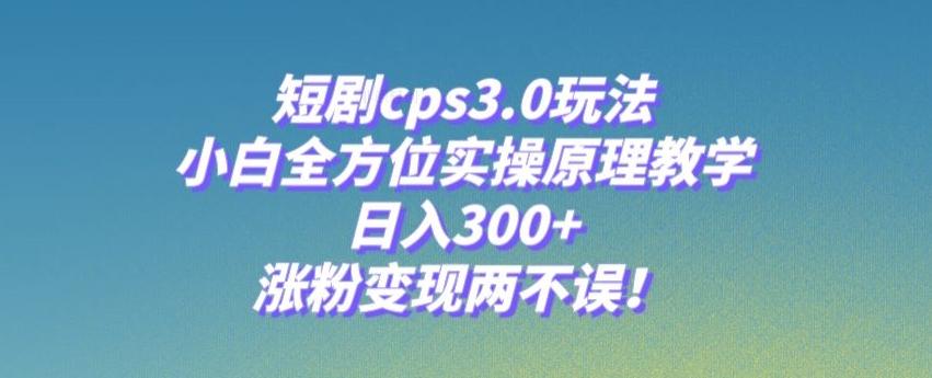 短剧cps3.0玩法，小白全方位实操原理教学，日入300+，涨粉变现两不误！-海旭网创