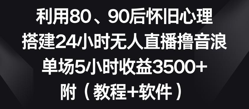 利用80、90后怀旧心理，搭建24小时无人直播撸音浪，单场5小时收益3500+(教程+软件)【揭秘】-海旭网创
