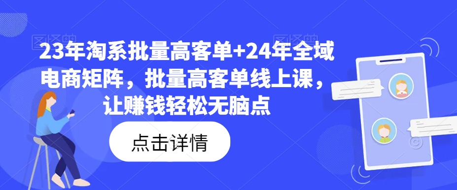 23年淘系批量高客单+24年全域电商矩阵，批量高客单线上课，让赚钱轻松无脑点-海旭网创