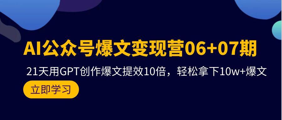 (9839期)AI公众号爆文变现营06+07期，21天用GPT创作爆文提效10倍，轻松拿下10w+爆文-海旭网创