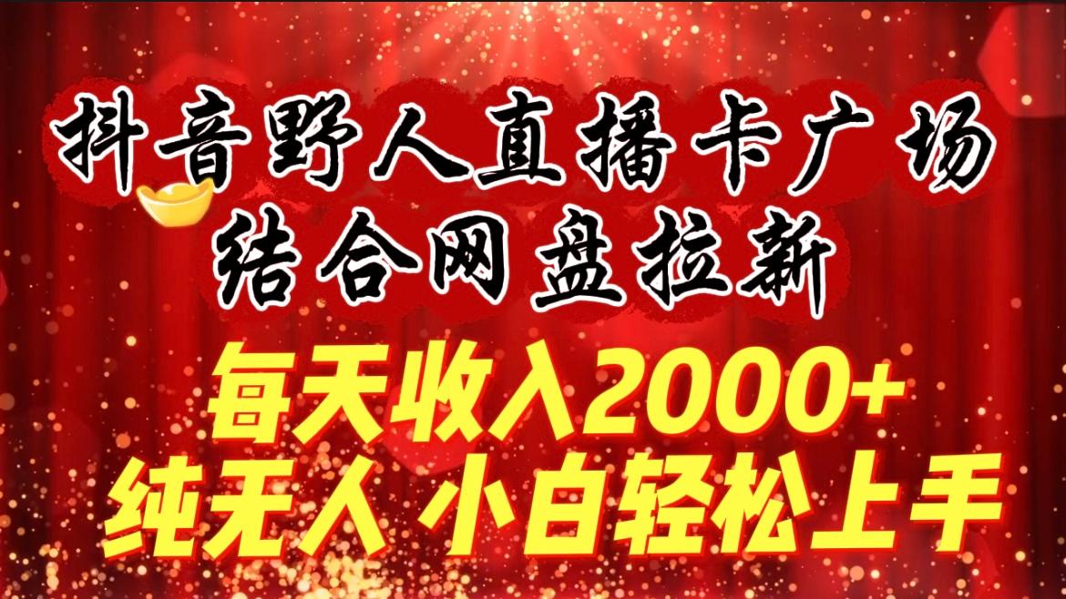(9504期)每天收入2000+，抖音野人直播卡广场，结合网盘拉新，纯无人，小白轻松上手-海旭网创
