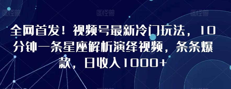 全网首发！视频号最新冷门玩法，10分钟一条星座解析演绎视频，条条爆款，日收入1000+【揭秘】-海旭网创