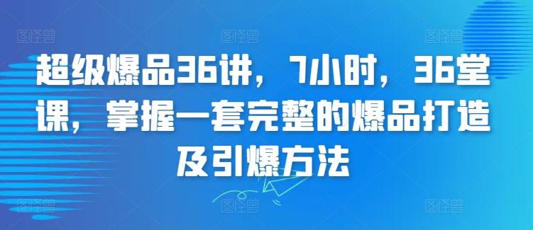 超级爆品36讲，7小时，36堂课，掌握一套完整的爆品打造及引爆方法-海旭网创