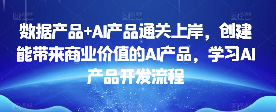 数据产品+AI产品通关上岸，创建能带来商业价值的AI产品，学习AI产品开发流程-海旭网创
