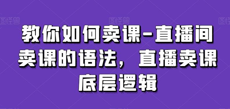 教你如何卖课-直播间卖课的语法，直播卖课底层逻辑-海旭网创
