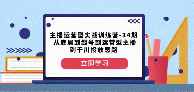主播运营型实战训练营-第34期从底层到起号到运营型主播到千川投放思路-海旭网创