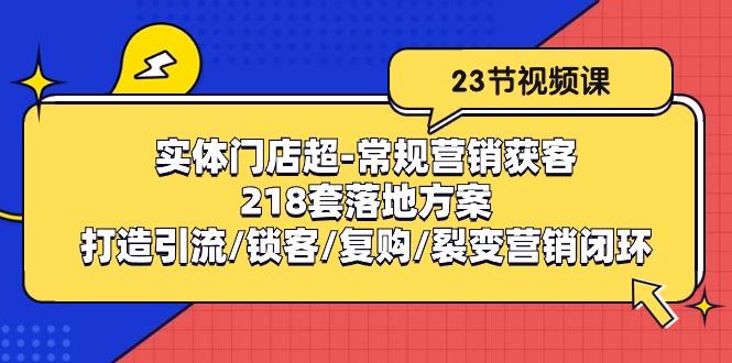 实体门店超-常规营销获客：218套落地方案/打造引流/锁客/复购/裂变营销-海旭网创