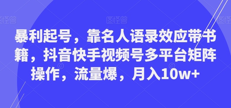 暴利起号，靠名人语录效应带书籍，抖音快手视频号多平台矩阵操作，流量爆，月入10w+-海旭网创