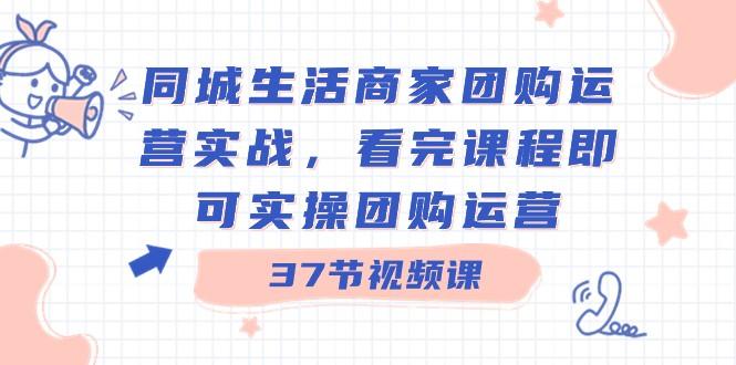 同城生活商家团购运营实战，看完课程即可实操团购运营（37节课）-海旭网创