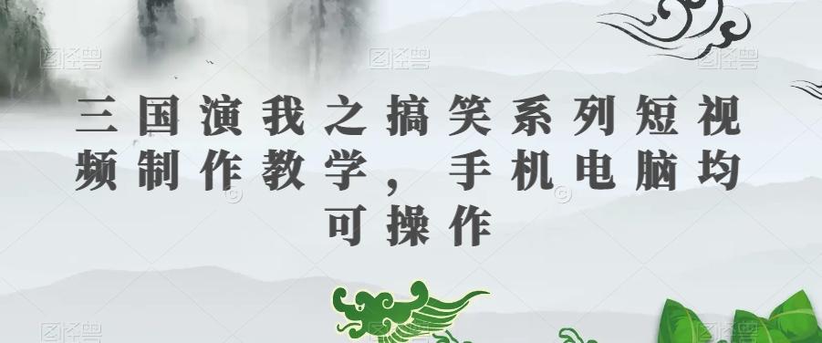 三国演我之搞笑系列短视频制作教学，手机电脑均可操作-海旭网创